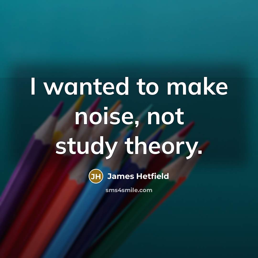 “I wanted to make noise, not study theory.” quote by James Hetfield