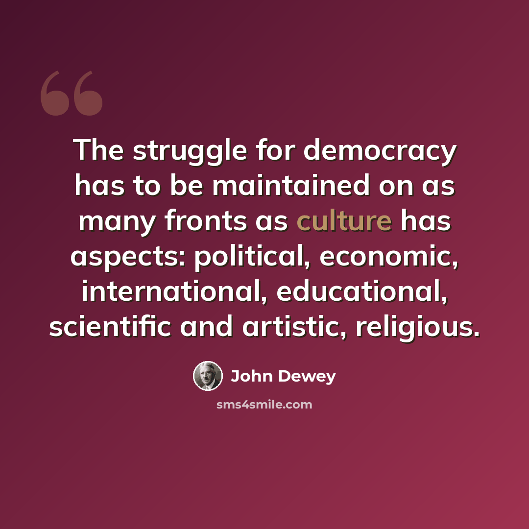 “The struggle for democracy has to be maintained on as many fronts as culture has aspects: political, economic, international, educational, scientific and artistic, religious.” quote by John Dewey