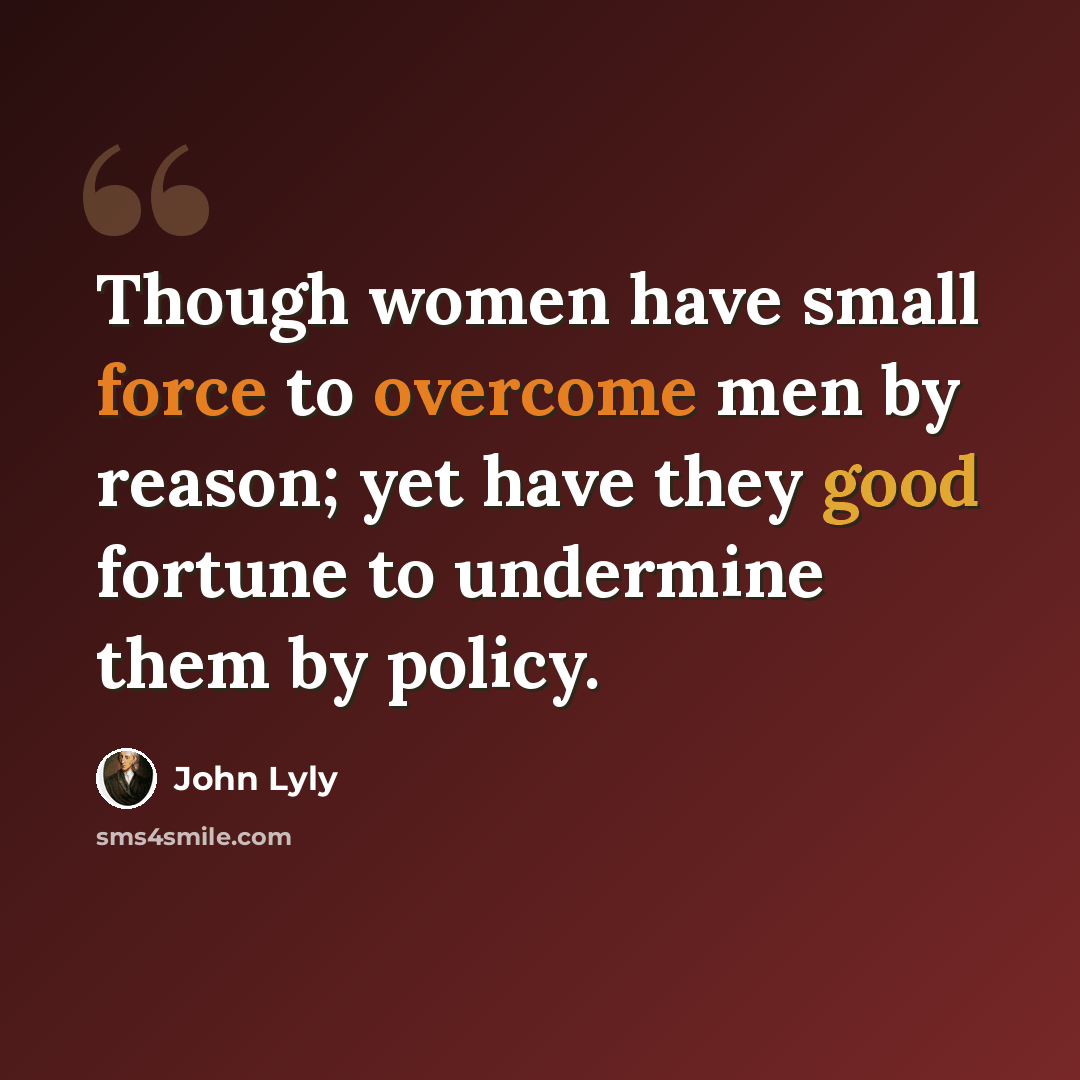 “Though women have small force to overcome men by reason; yet have they good fortune to undermine them by policy.” quote by John Lyly