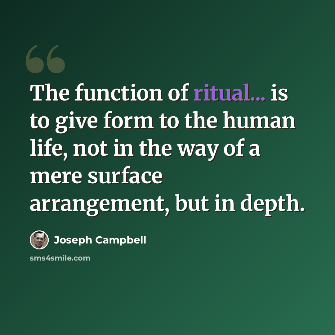 “The function of ritual... is to give form to the human life, not in the way of a mere surface arrangement, but in depth.” quote by Joseph Campbell