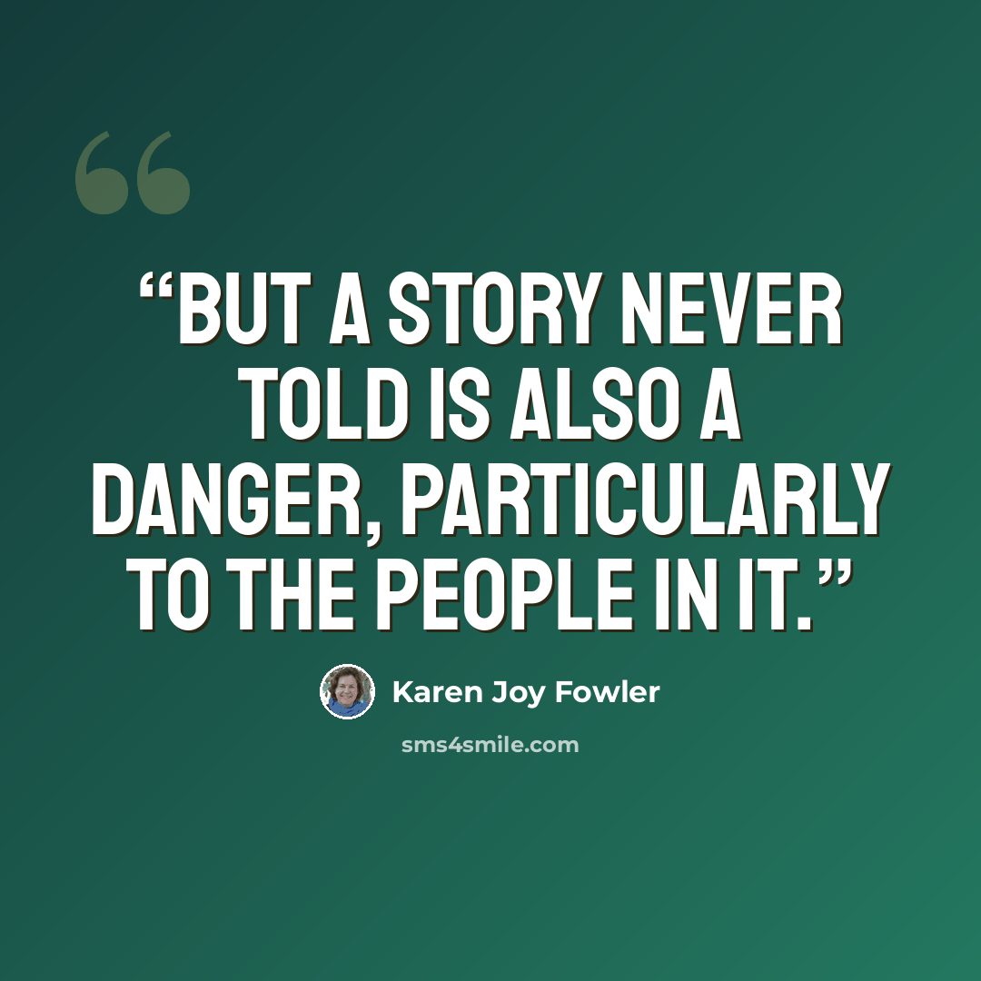 “But a story never told is also a danger, particularly to the people in it.” quote by Karen Joy Fowler