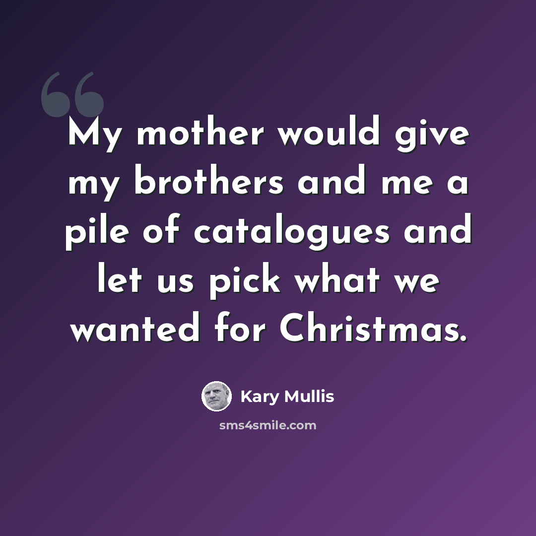 “My mother would give my brothers and me a pile of catalogues and let us pick what we wanted for Christmas.” quote by Kary Mullis