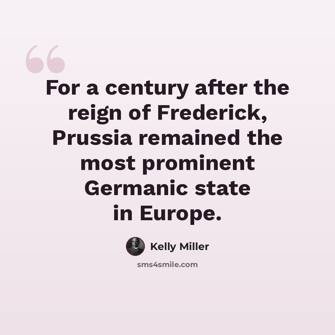 “For a century after the reign of Frederick, Prussia remained the most prominent Germanic state in Europe.” quote by Kelly Miller