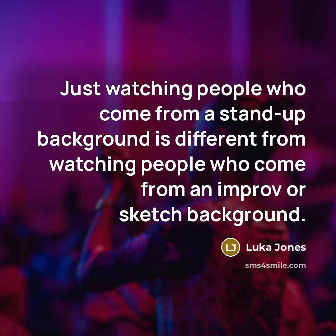 “Just watching people who come from a stand-up background is different from watching people who come from an improv or sketch background.” quote by Luka Jones