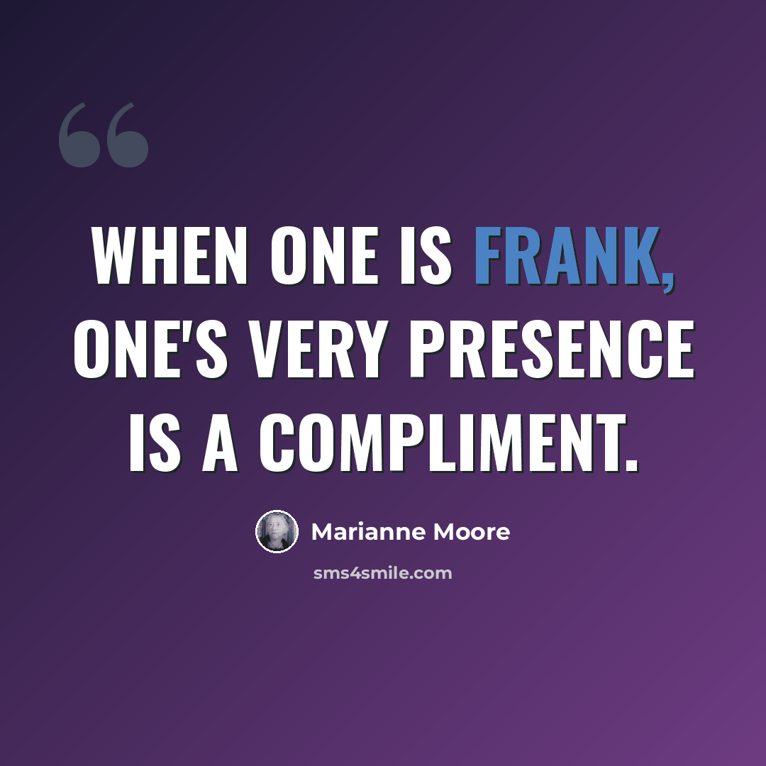 “When one is frank, one's very presence is a compliment.” quote by Marianne Moore