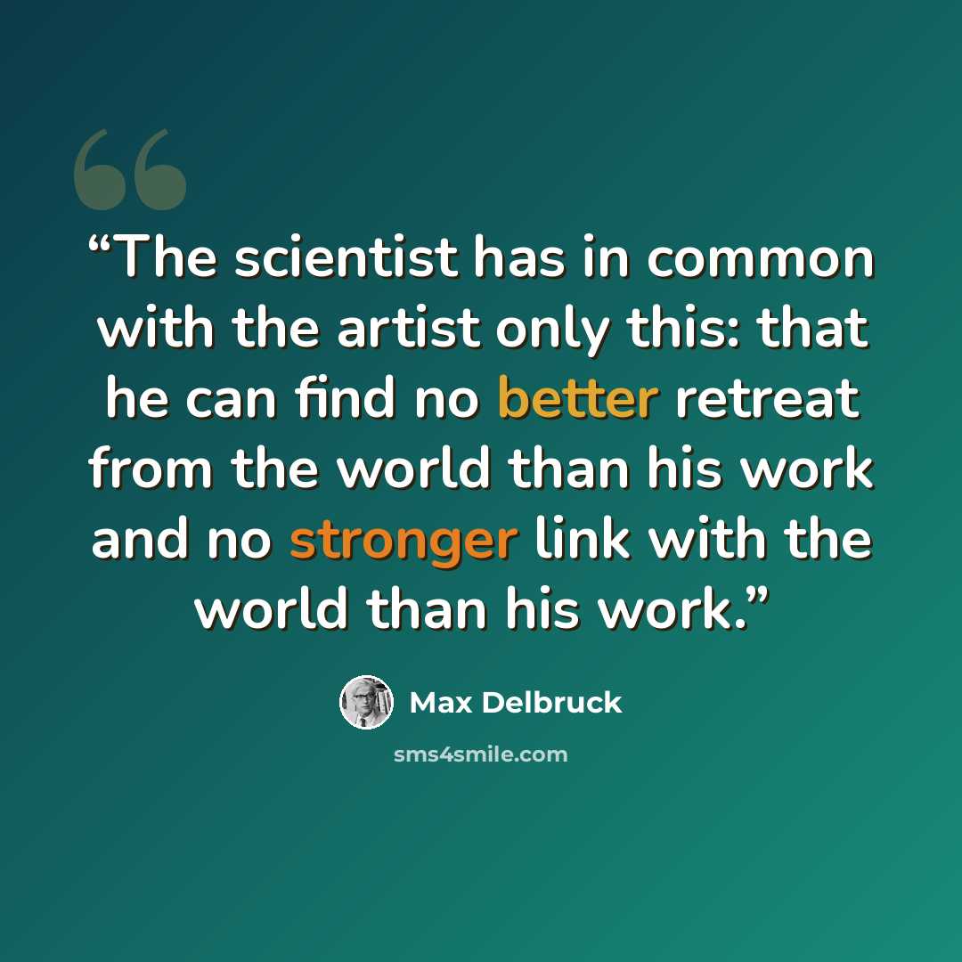 “The scientist has in common with the artist only this: that he can find no better retreat from the world than his work and no stronger link with the world than his work.” quote by Max Delbruck