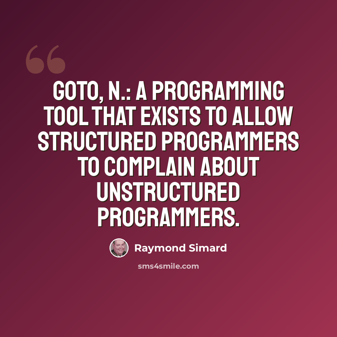 “GOTO, n.: A programming tool that exists to allow structured programmers to complain about unstructured programmers.” quote by Raymond Simard