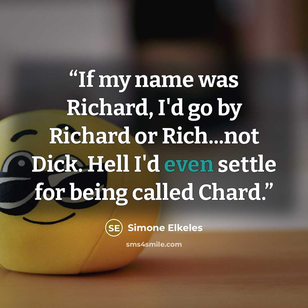 “If my name was Richard, I'd go by Richard or Rich...not Dick. Hell I'd even settle for being called Chard.” quote by Simone Elkeles