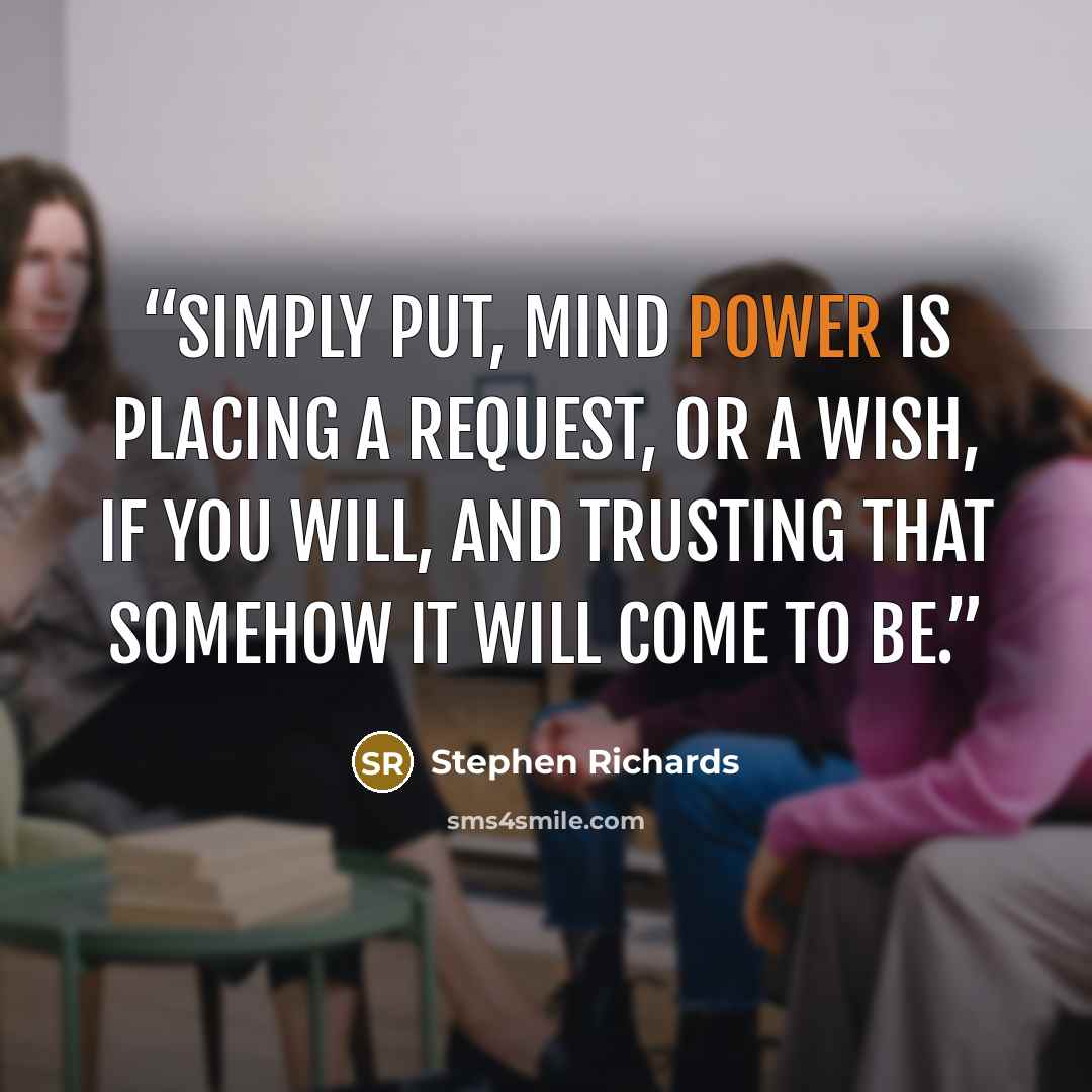 “Simply put, mind power is placing a request, or a wish, if you will, and trusting that somehow it will come to be.” quote by Stephen Richards
