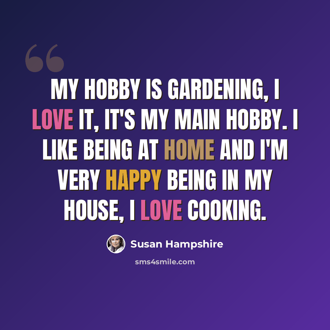 “My hobby is gardening, I love it, it's my main hobby. I like being at home and I'm very happy being in my house, I love cooking.” quote by Susan Hampshire