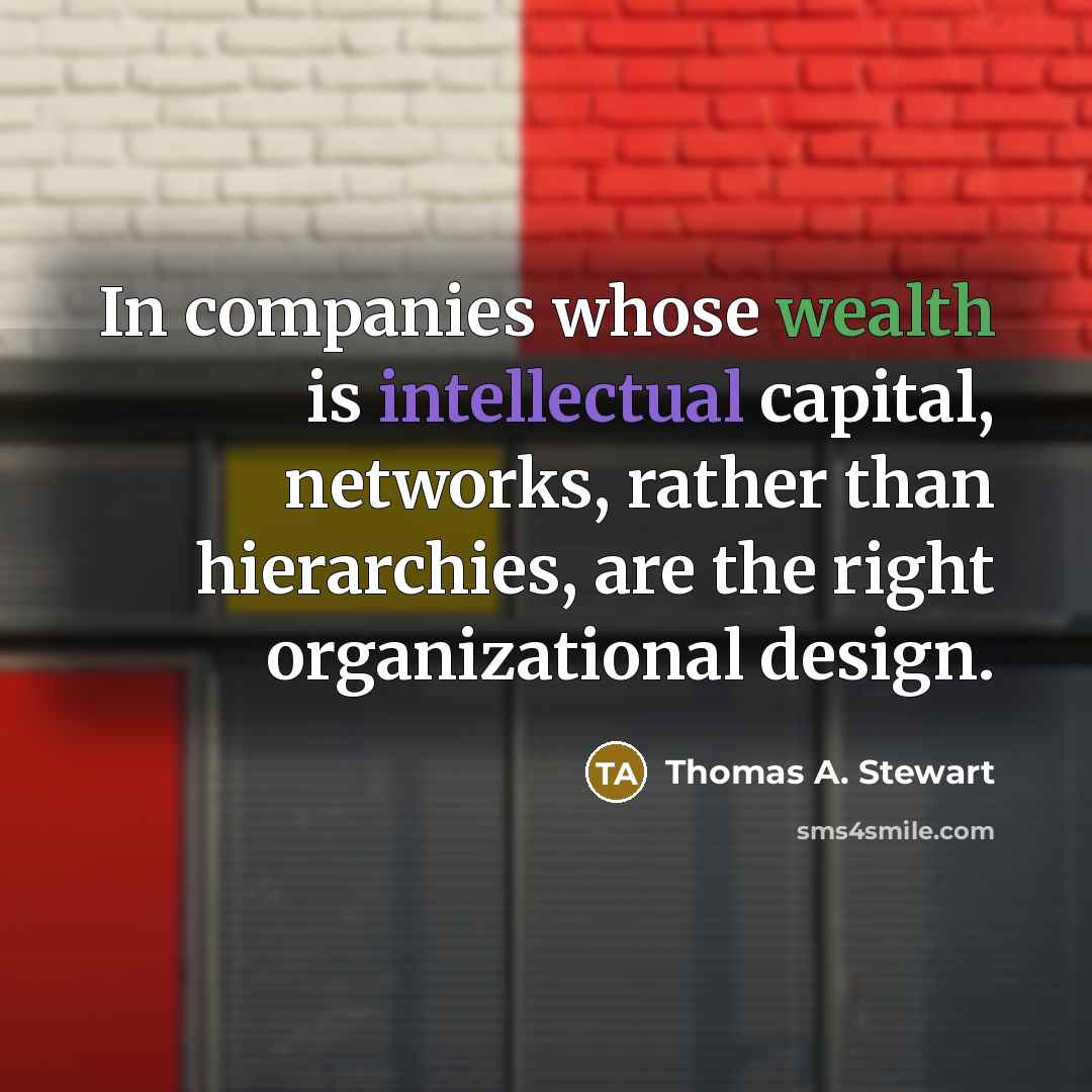 “In companies whose wealth is intellectual capital, networks, rather than hierarchies, are the right organizational design.” quote by Thomas A. Stewart