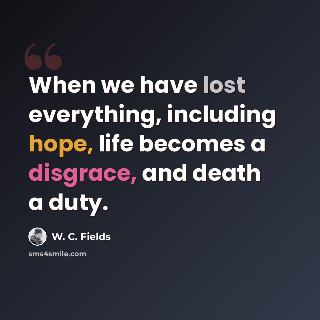 “When we have lost everything, including hope, life becomes a disgrace, and death a duty.” quote by W. C. Fields