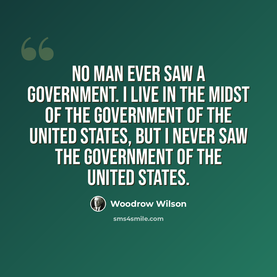 “No man ever saw a government. I live in the midst of the Government of the United States, but I never saw the Government of the United States.” quote by Woodrow Wilson