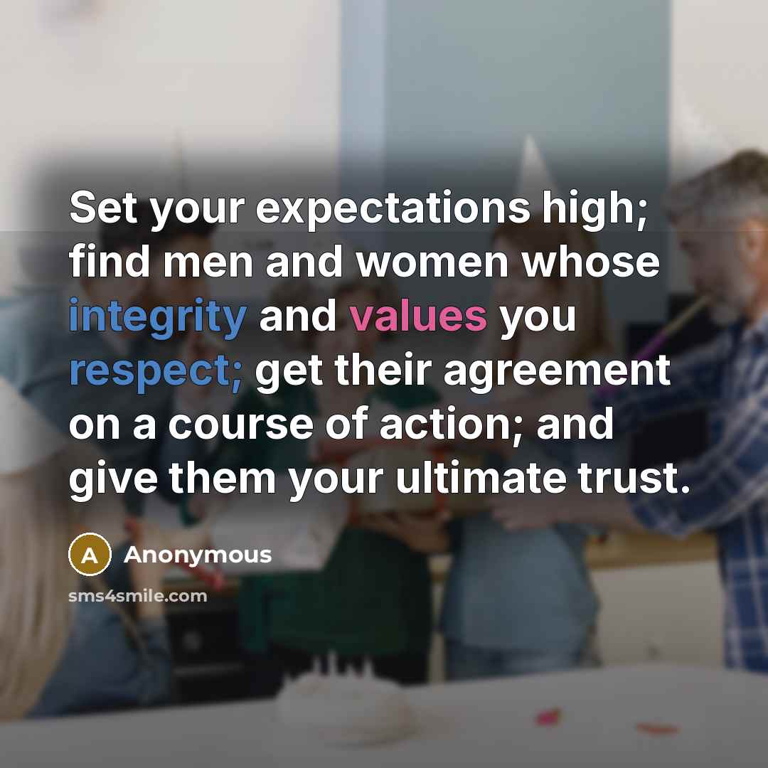 “Set your expectations high; find men and women whose integrity and values you respect; get their agreement on a course of action; and give them your ultimate trust.” quote by Anonymous