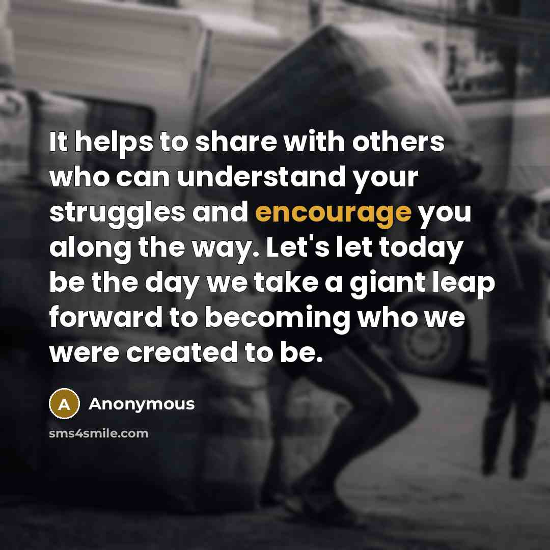 “It helps to share with others who can understand your struggles and encourage you along the way. Let's let today be the day we take a giant leap forward to becoming who we were created to be.” quote by Anonymous