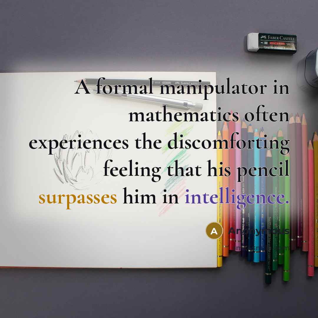 “A formal manipulator in mathematics often experiences the discomforting feeling that his pencil surpasses him in intelligence.” quote by Anonymous