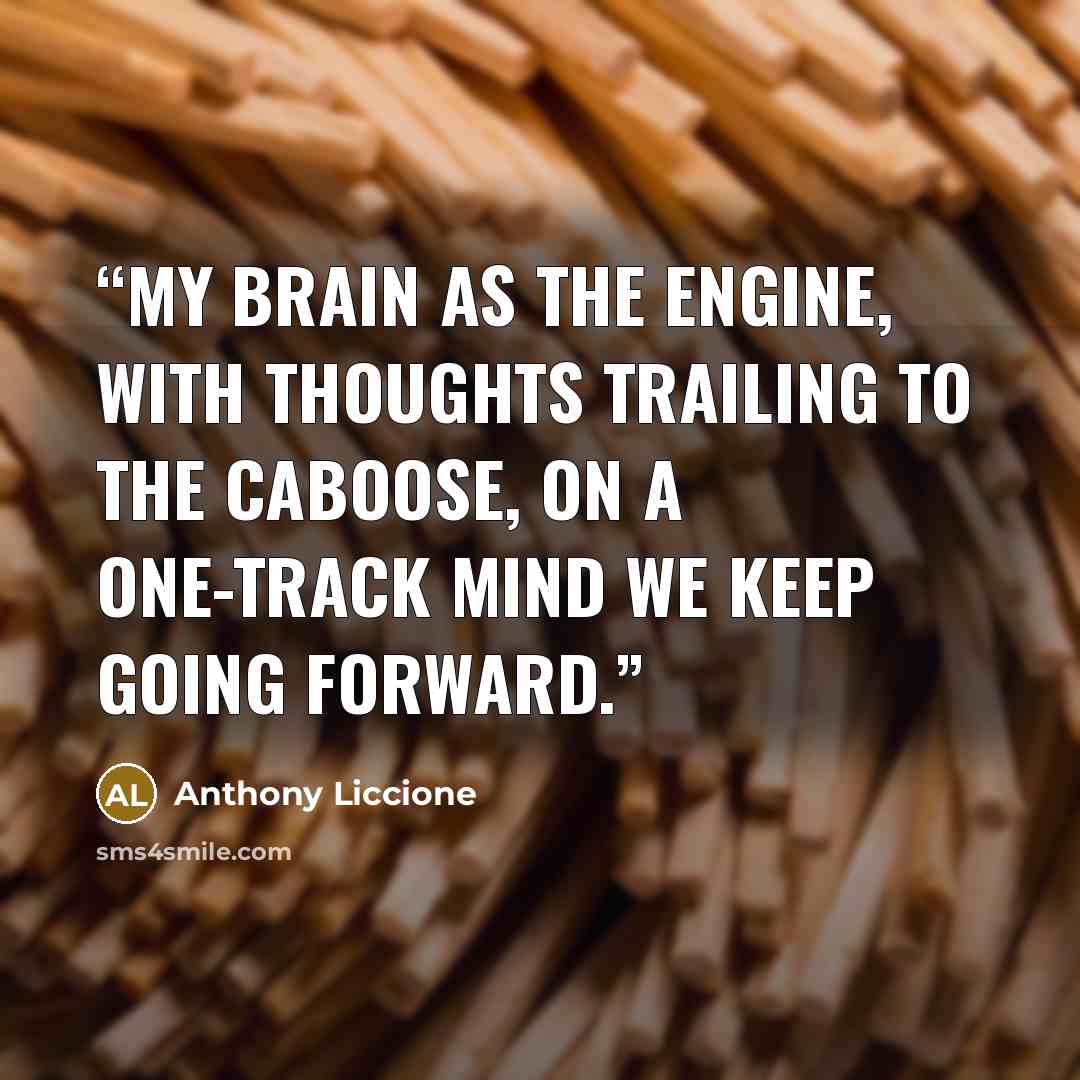 “My brain as the engine, with thoughts trailing to the caboose, on a one-track mind we keep going forward.” quote by Anthony Liccione