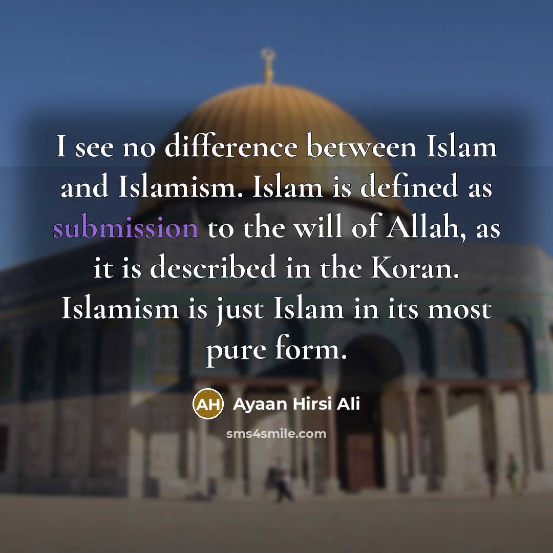 “I see no difference between Islam and Islamism. Islam is defined as submission to the will of Allah, as it is described in the Koran. Islamism is just Islam in its most pure form.” quote by Ayaan Hirsi Ali