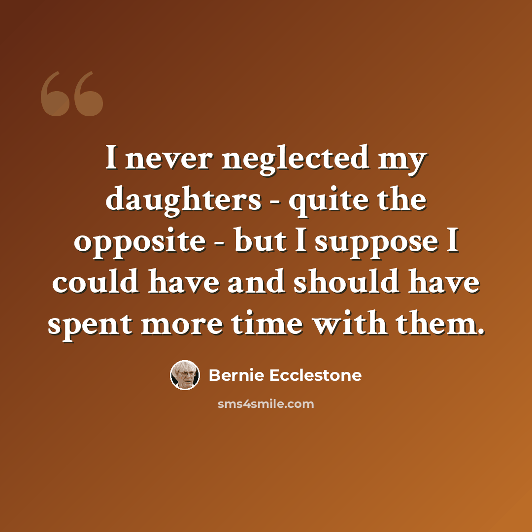 “I never neglected my daughters - quite the opposite - but I suppose I could have and should have spent more time with them.” quote by Bernie Ecclestone
