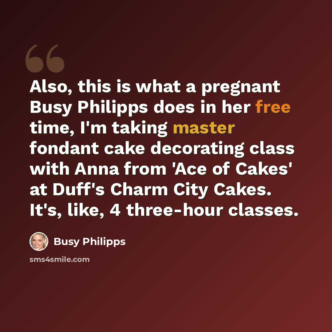 “Also, this is what a pregnant Busy Philipps does in her free time, I'm taking master fondant cake decorating class with Anna from 'Ace of Cakes' at Duff's Charm City Cakes. It's, like, 4 three-hour classes.” quote by Busy Philipps