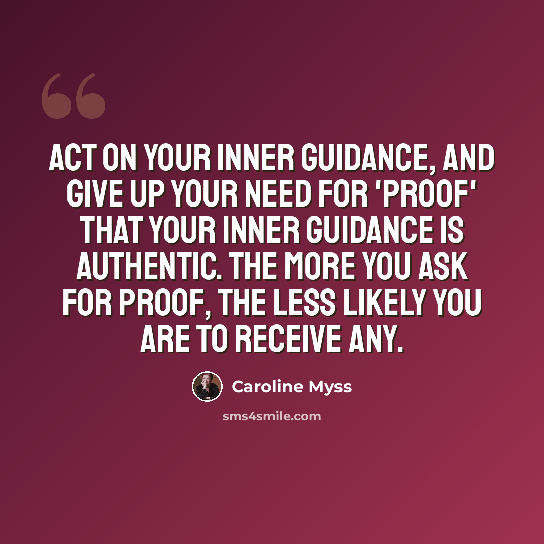“Act on your inner guidance, and give up your need for 'proof' that your inner guidance is authentic. The more you ask for proof, the less likely you are to receive any.” quote by Caroline Myss