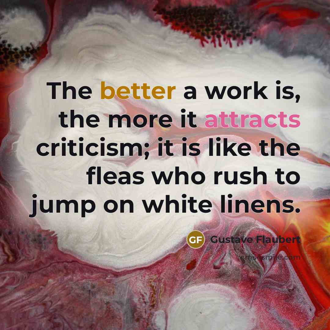 “The better a work is, the more it attracts criticism; it is like the fleas who rush to jump on white linens.” quote by Gustave Flaubert