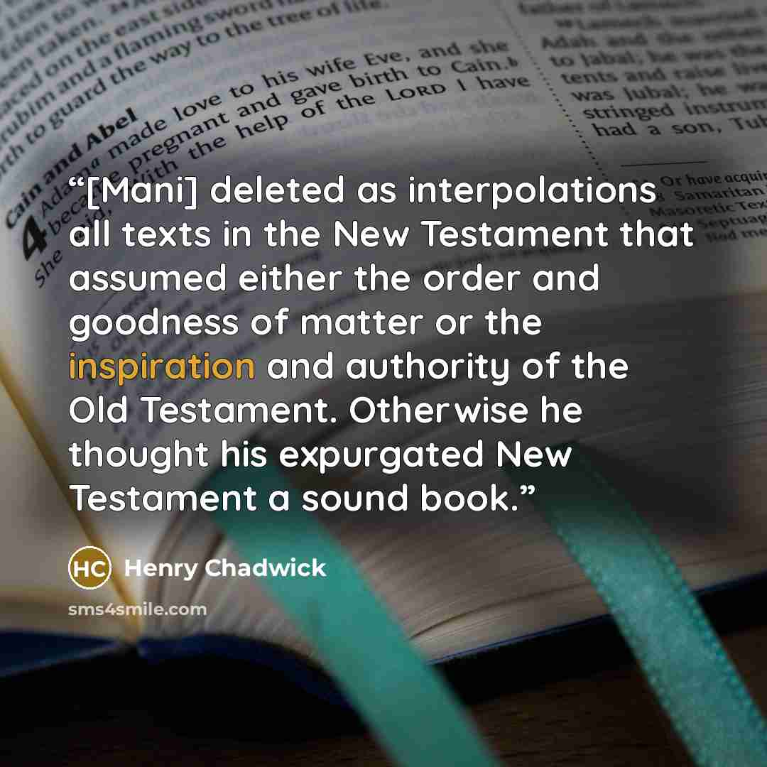 “[Mani] deleted as interpolations all texts in the New Testament that assumed either the order and goodness of matter or the inspiration and authority of the Old Testament. Otherwise he thought his expurgated New Testament a sound book.” quote by Henry Chadwick