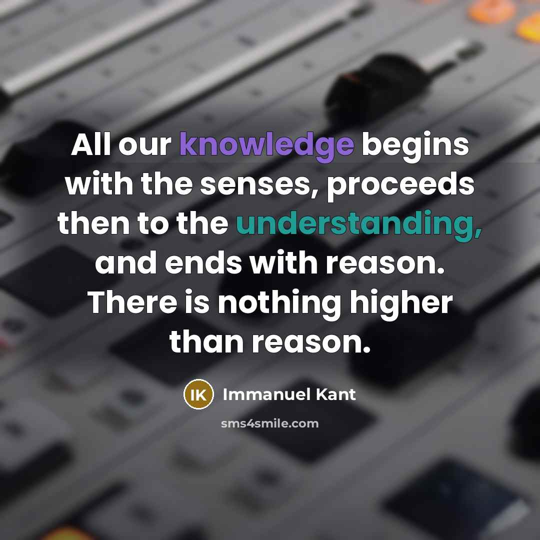“All our knowledge begins with the senses, proceeds then to the understanding, and ends with reason. There is nothing higher than reason.” quote by Immanuel Kant