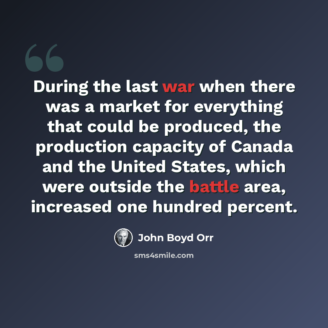 “During the last war when there was a market for everything that could be produced, the production capacity of Canada and the United States, which were outside the battle area, increased one hundred percent.” quote by John Boyd Orr