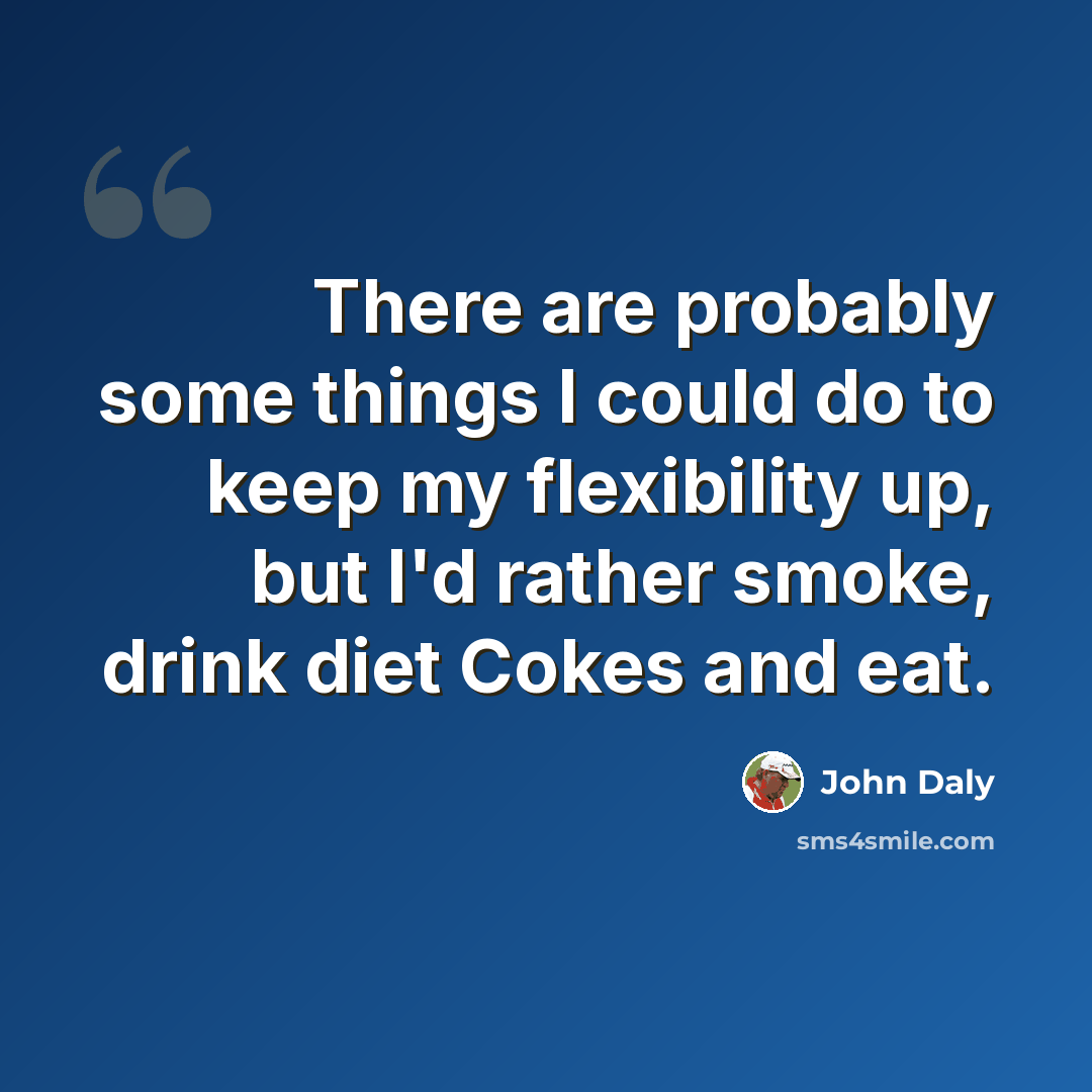 “There are probably some things I could do to keep my flexibility up, but I'd rather smoke, drink diet Cokes and eat.” quote by John Daly