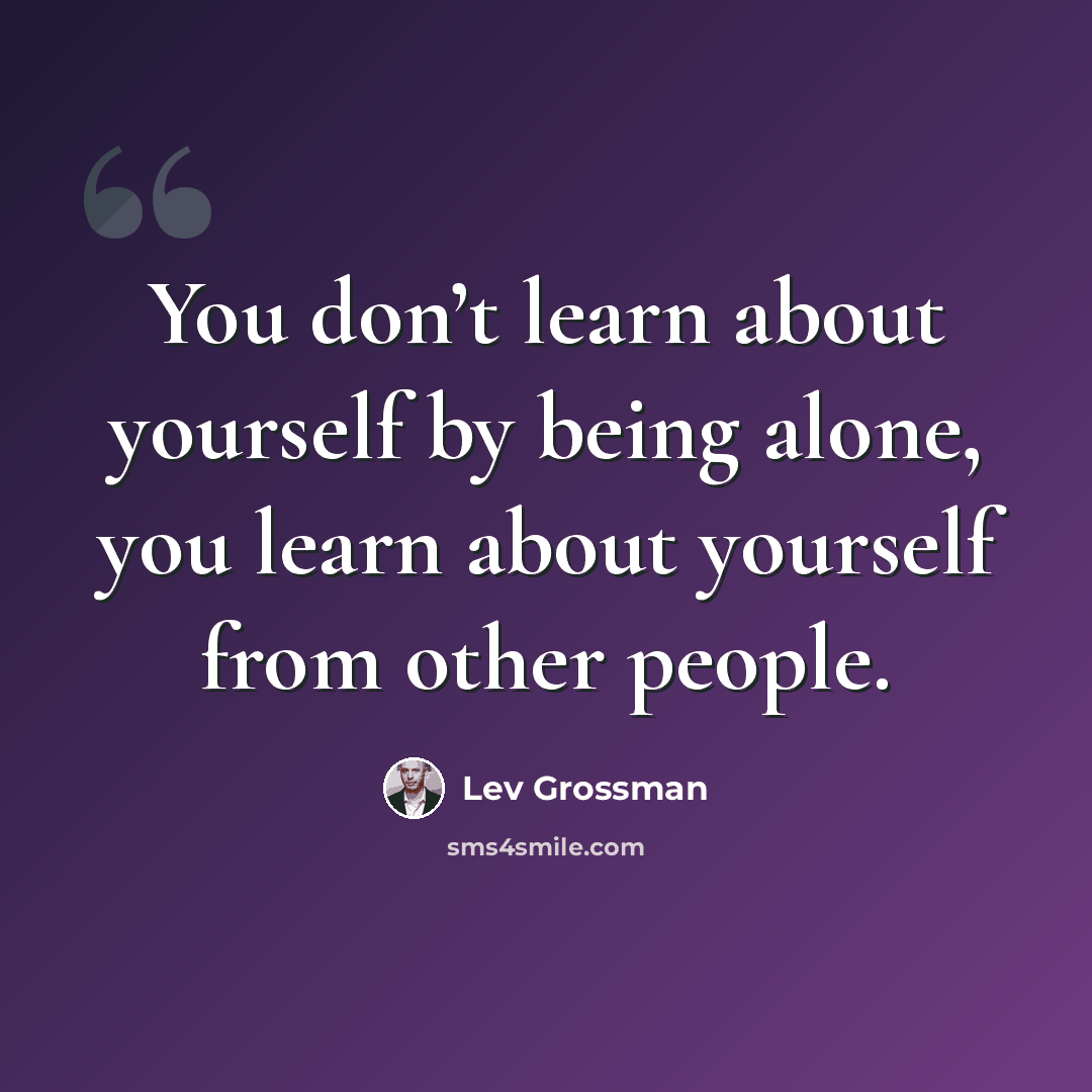 “You don’t learn about yourself by being alone, you learn about yourself from other people.” quote by Lev Grossman