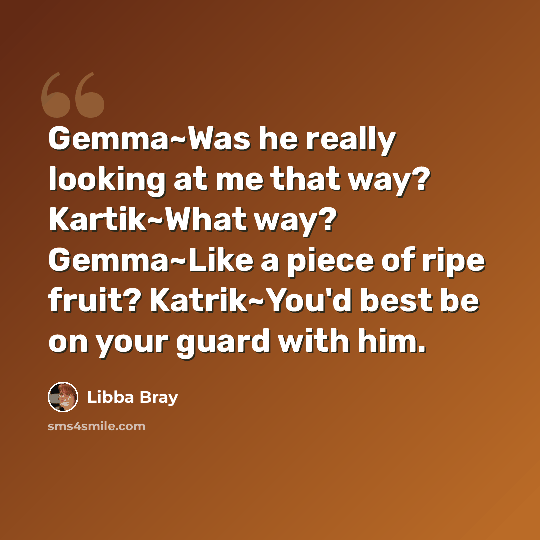 “Gemma~Was he really looking at me that way? Kartik~What way? Gemma~Like a piece of ripe fruit? Katrik~You'd best be on your guard with him.” quote by Libba Bray