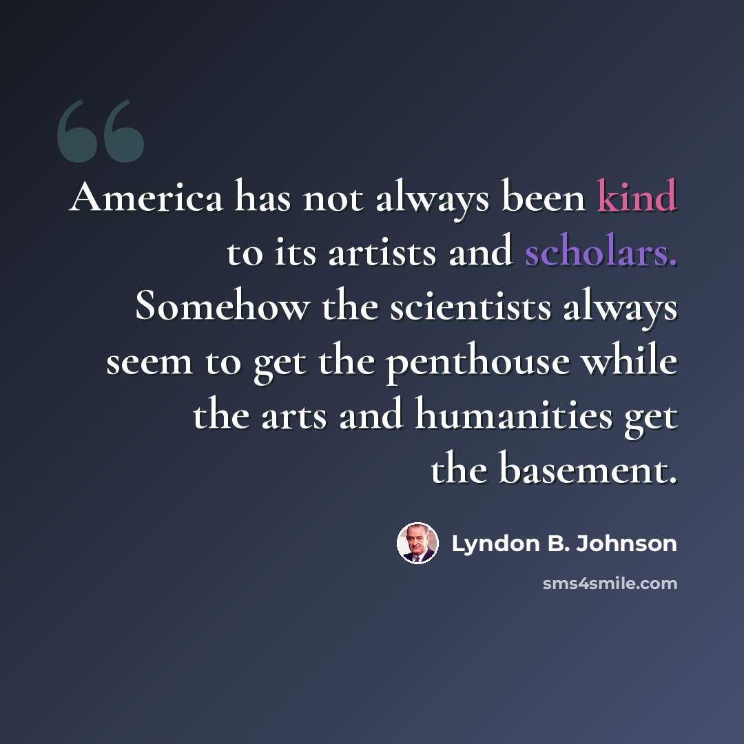 “America has not always been kind to its artists and scholars. Somehow the scientists always seem to get the penthouse while the arts and humanities get the basement.” quote by Lyndon B. Johnson