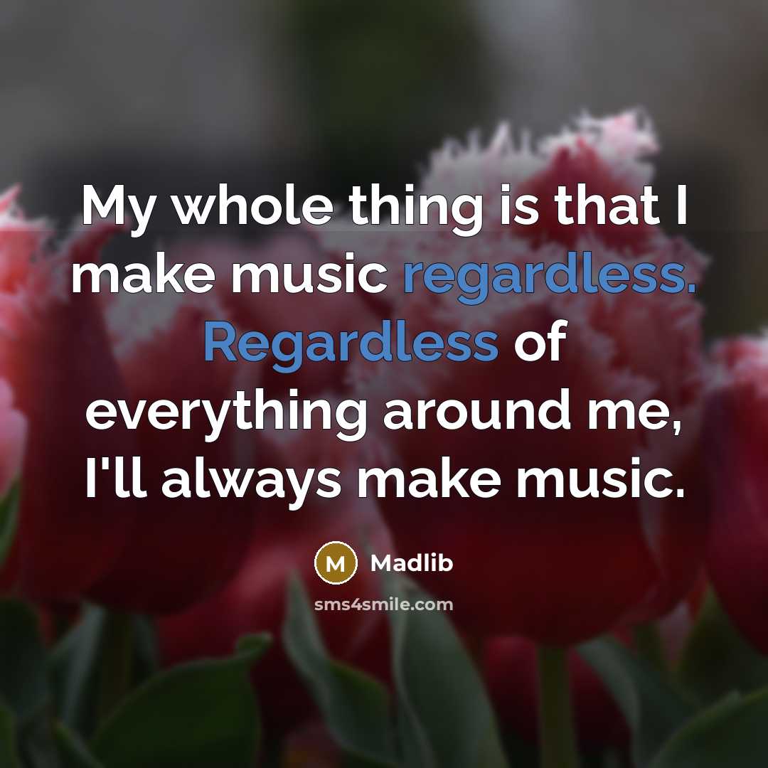 “My whole thing is that I make music regardless. Regardless of everything around me, I'll always make music.” quote by Madlib