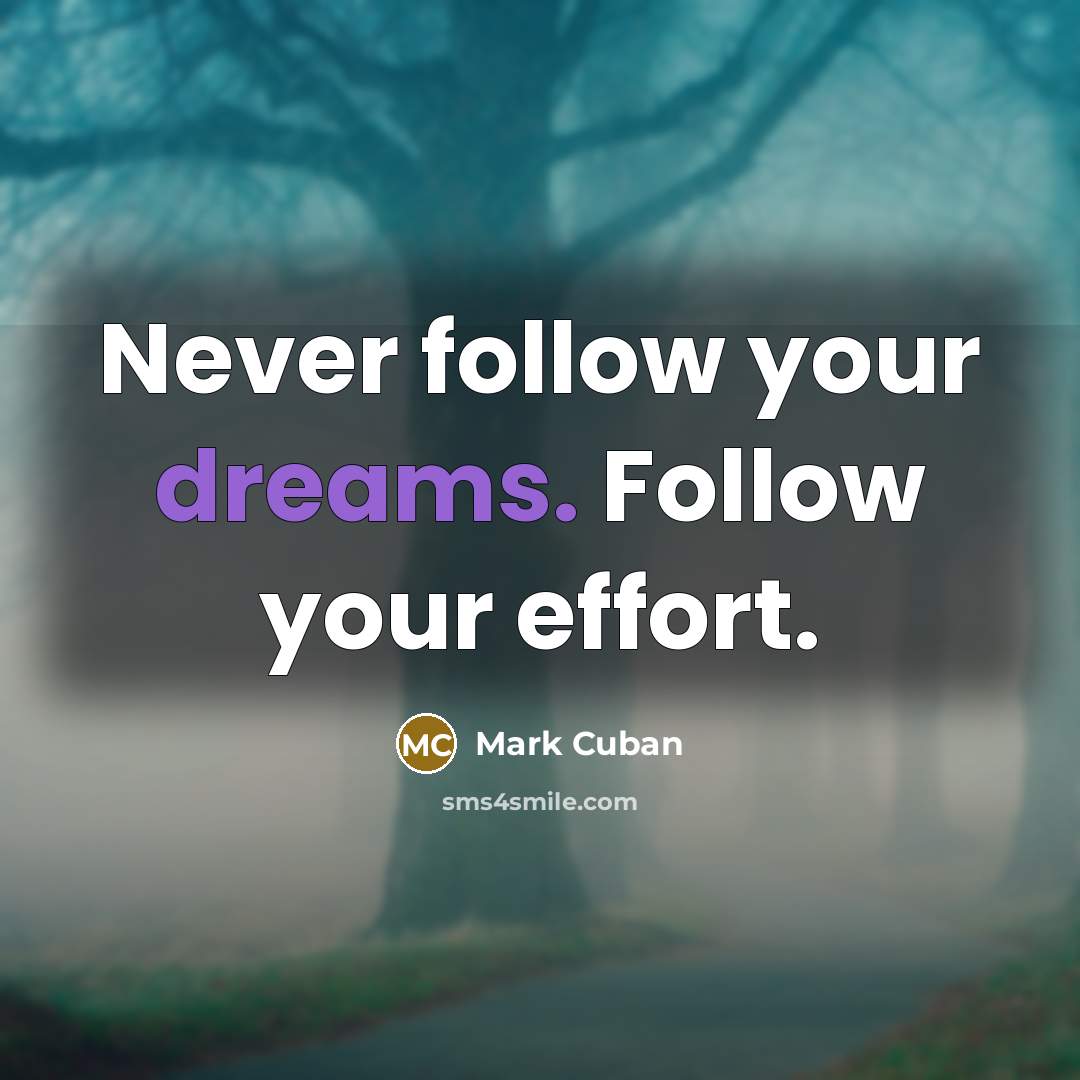 “Never follow your dreams. Follow your effort.” quote by Mark Cuban