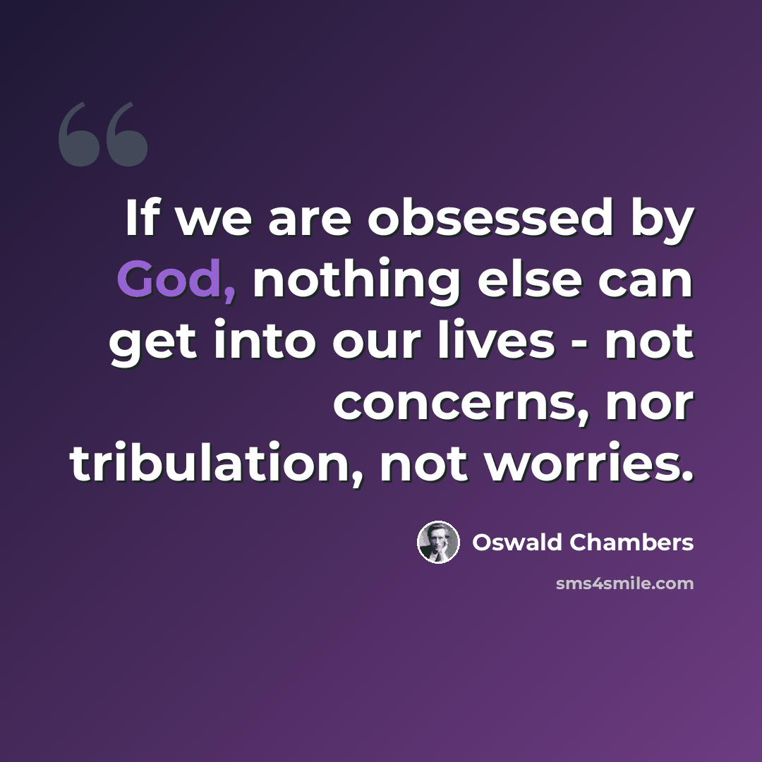 “If we are obsessed by God, nothing else can get into our lives - not concerns, nor tribulation, not worries.” quote by Oswald Chambers
