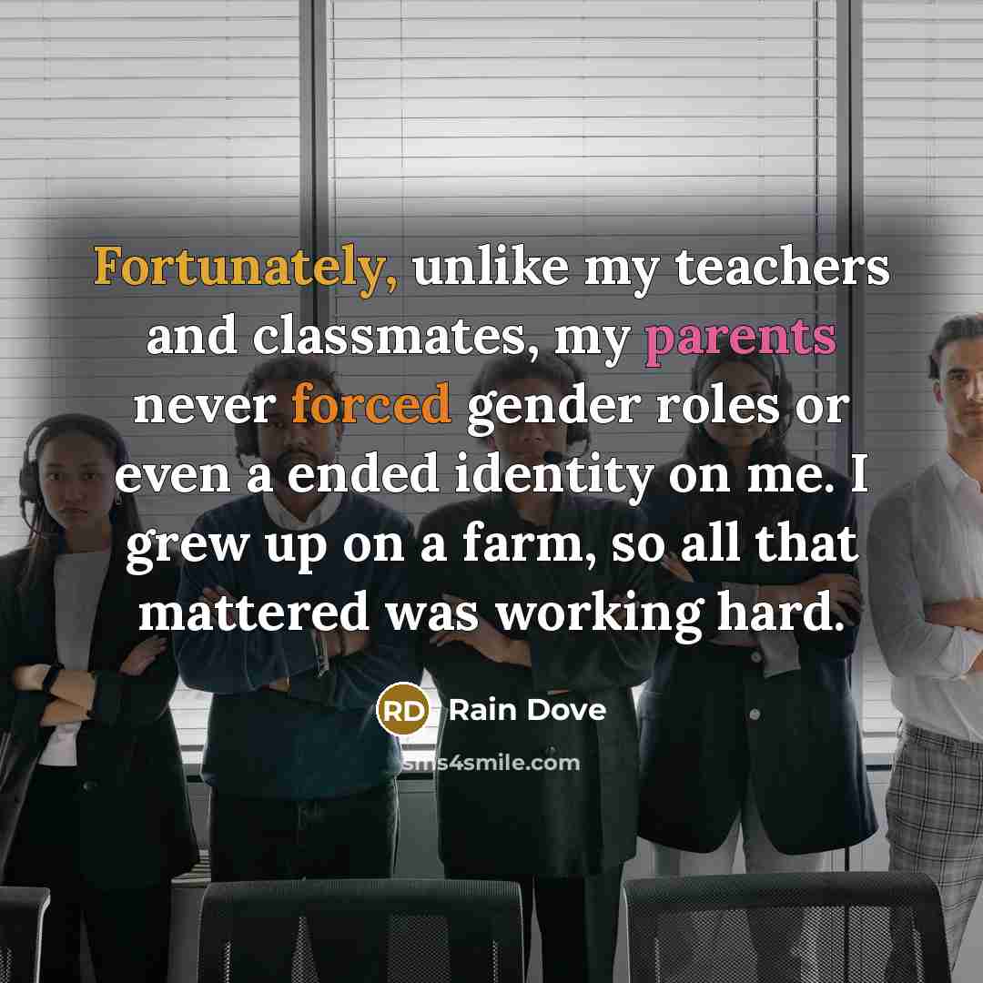 “Fortunately, unlike my teachers and classmates, my parents never forced gender roles or even a ended identity on me. I grew up on a farm, so all that mattered was working hard.” quote by Rain Dove