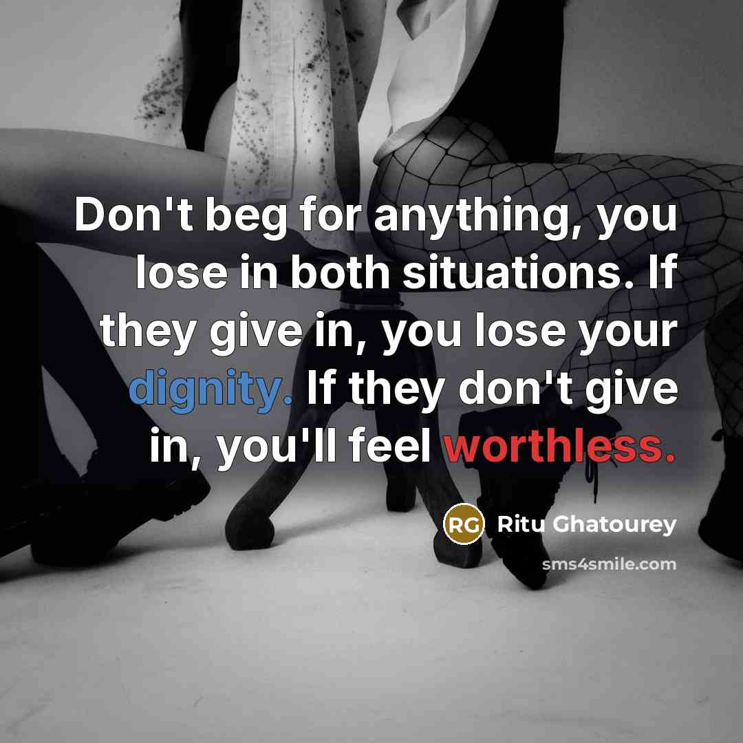 “Don't beg for anything, you lose in both situations. If they give in, you lose your dignity. If they don't give in, you'll feel worthless.” quote by Ritu Ghatourey