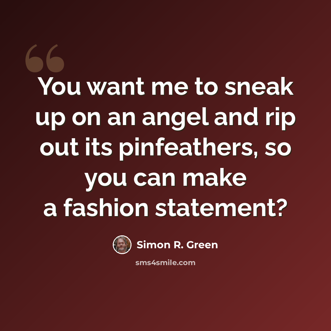 “You want me to sneak up on an angel and rip out its pinfeathers, so you can make a fashion statement?” quote by Simon R. Green