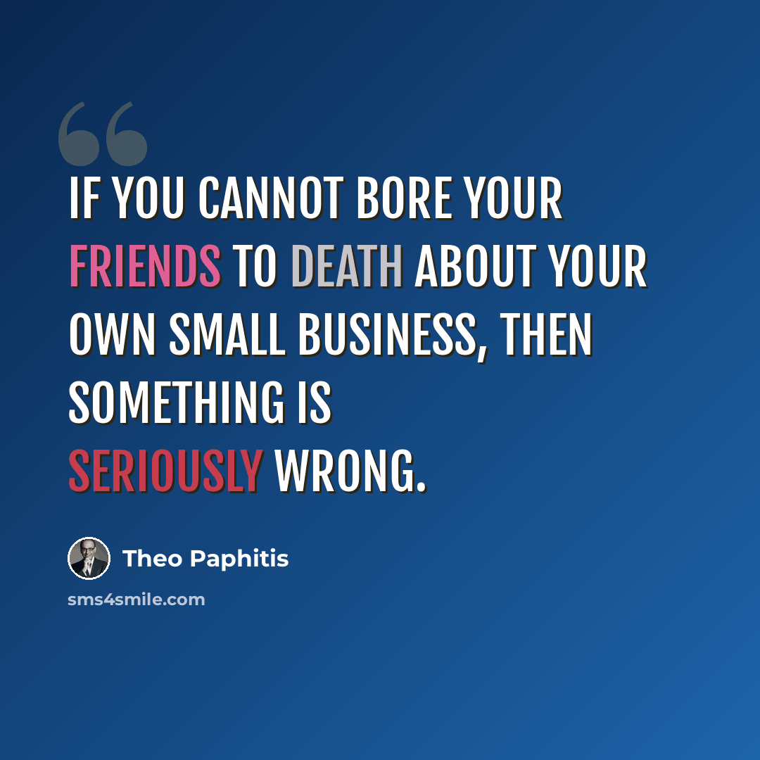 “If you cannot bore your friends to death about your own small business, then something is seriously wrong.” quote by Theo Paphitis