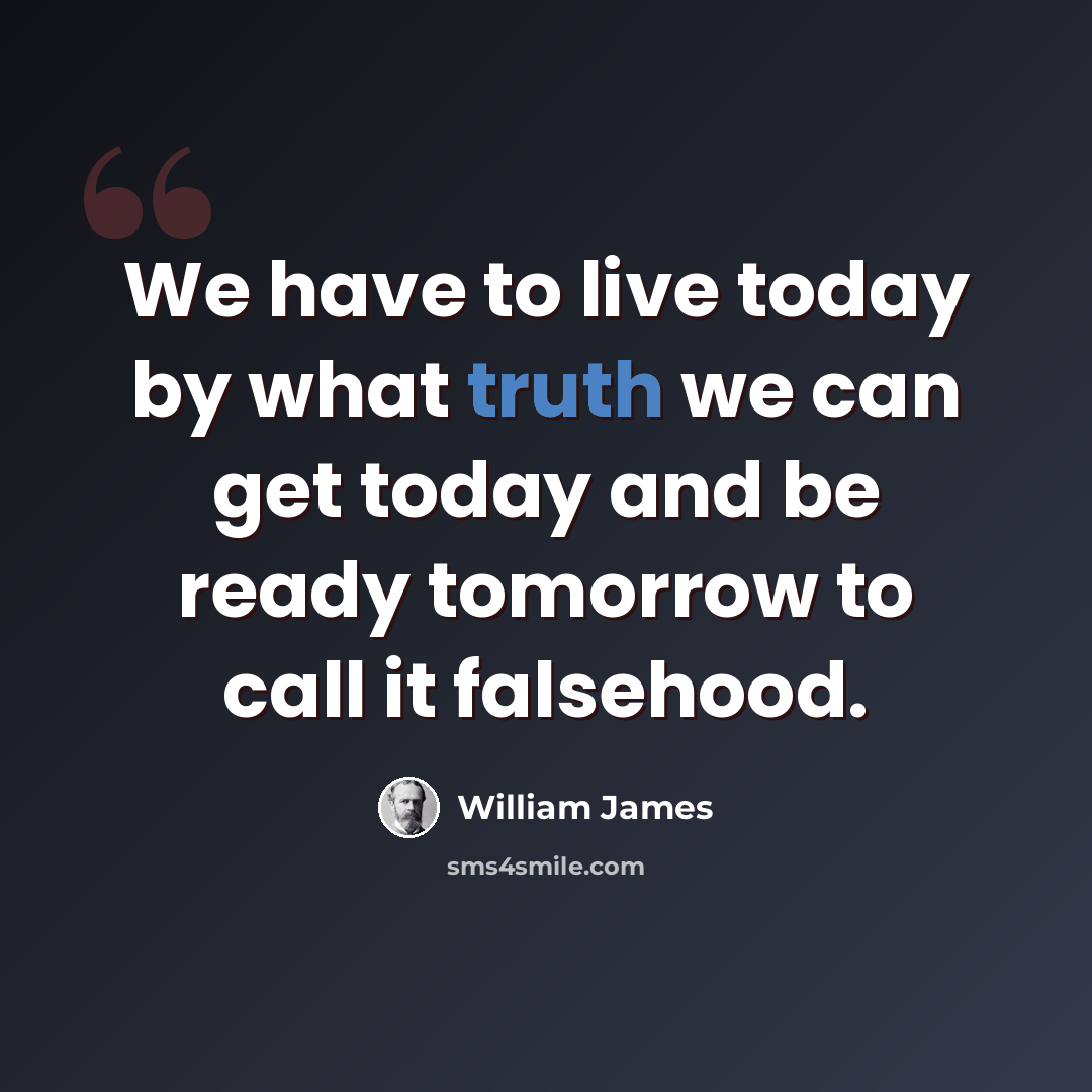 “We have to live today by what truth we can get today and be ready tomorrow to call it falsehood.” quote by William James