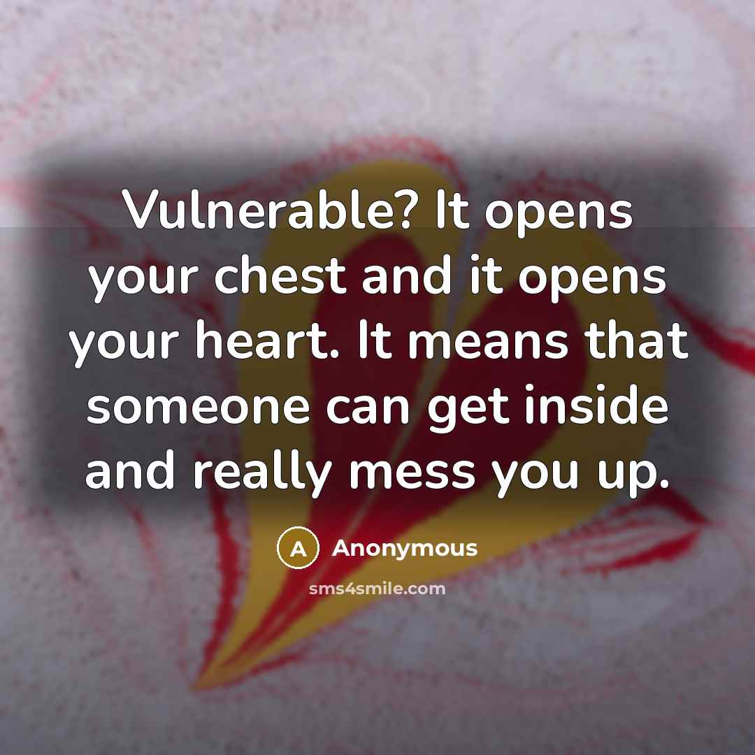 “Vulnerable? It opens your chest and it opens your heart. It means that someone can get inside and really mess you up.” quote by Anonymous