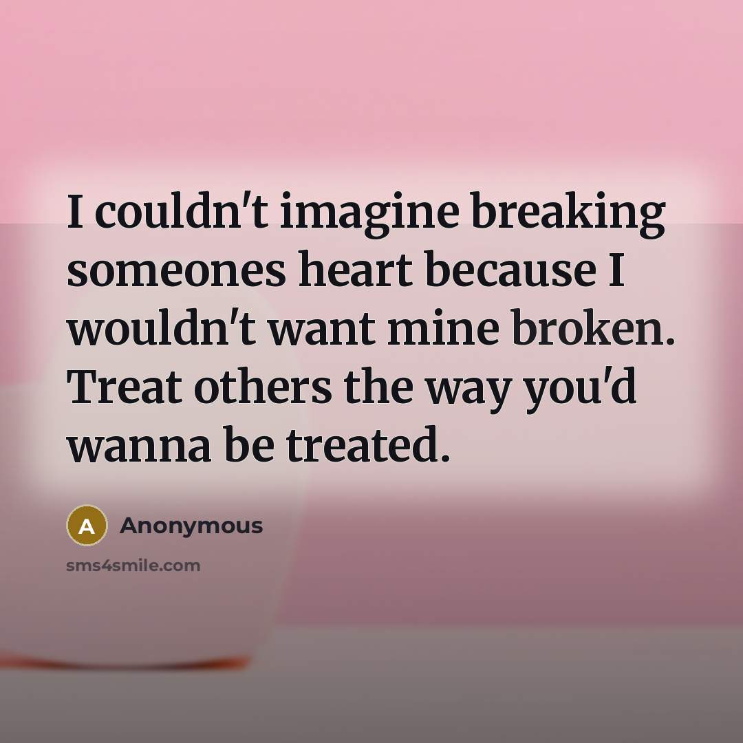 “I couldn't imagine breaking someones heart because I wouldn't want mine broken. Treat others the way you'd wanna be treated.” quote by Anonymous