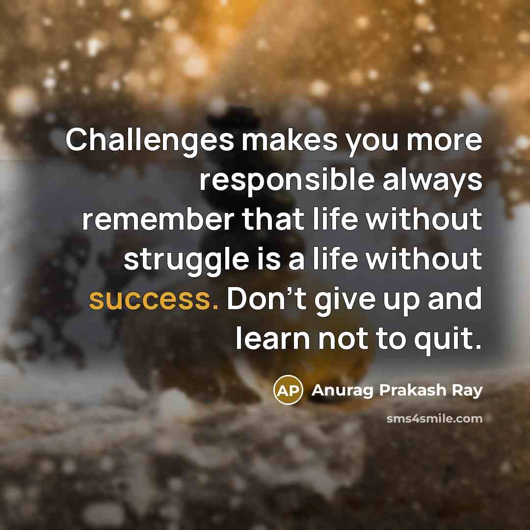 “Challenges makes you more responsible always remember that life without struggle is a life without success. Don't give up and learn not to quit.” quote by Anurag Prakash Ray