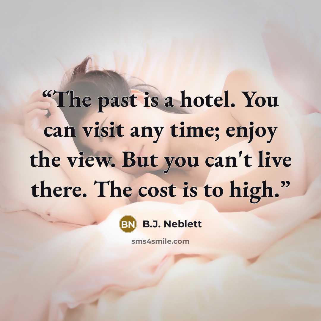 “The past is a hotel. You can visit any time; enjoy the view. But you can't live there. The cost is to high.” quote by B.J. Neblett