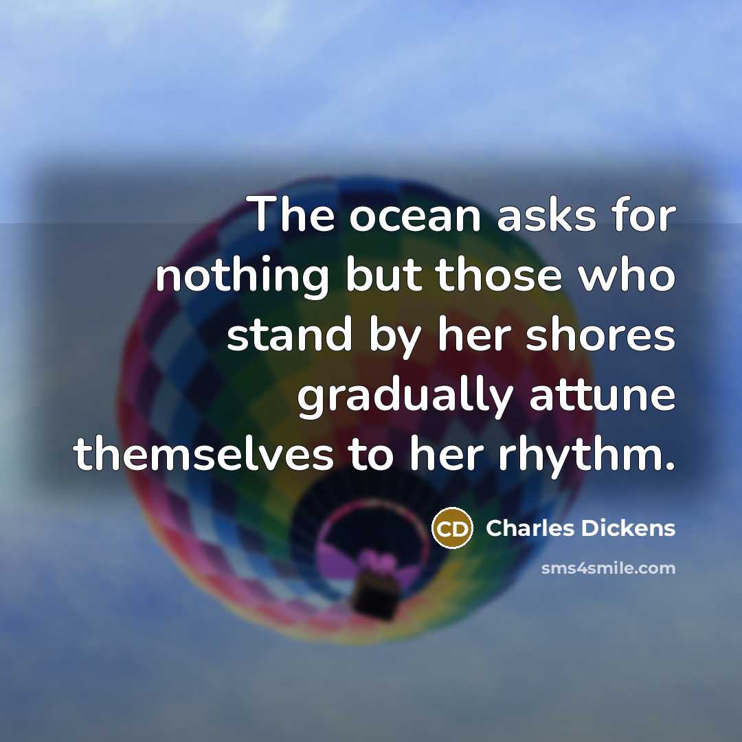 “The ocean asks for nothing but those who stand by her shores gradually attune themselves to her rhythm.” quote by Charles Dickens