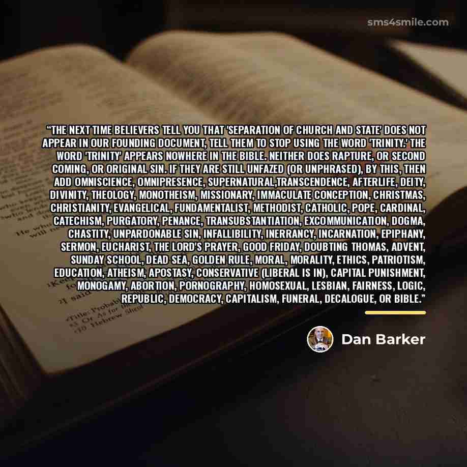 “The next time believers tell you that 'separation of church and state' does not appear in our founding document, tell them to stop using the word 'trinity.' The word 'trinity' appears nowhere in the bible. Neither does Rapture, or Second Coming, or Original Sin. If they are still unfazed (or…” quote by Dan Barker