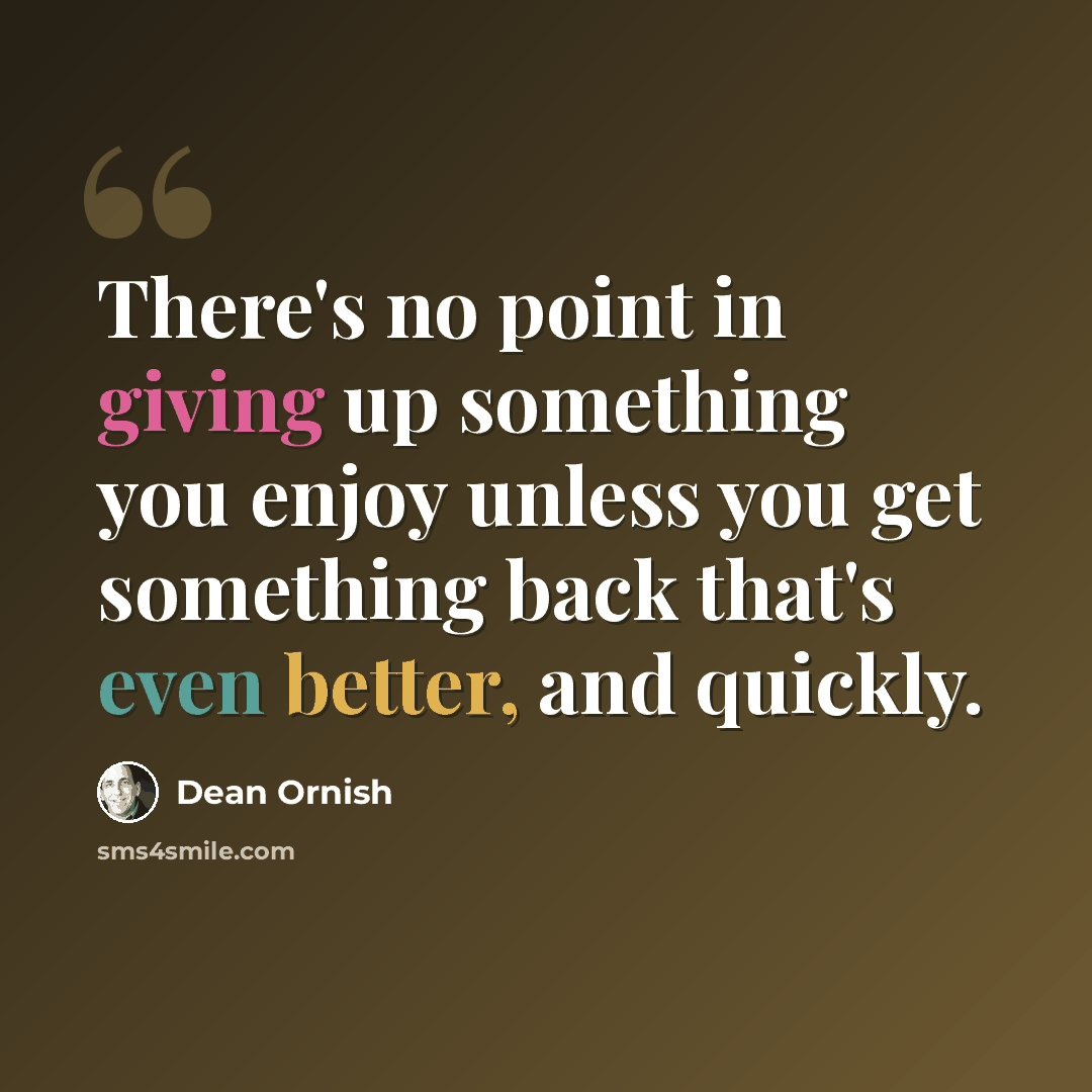 “There's no point in giving up something you enjoy unless you get something back that's even better, and quickly.” quote by Dean Ornish