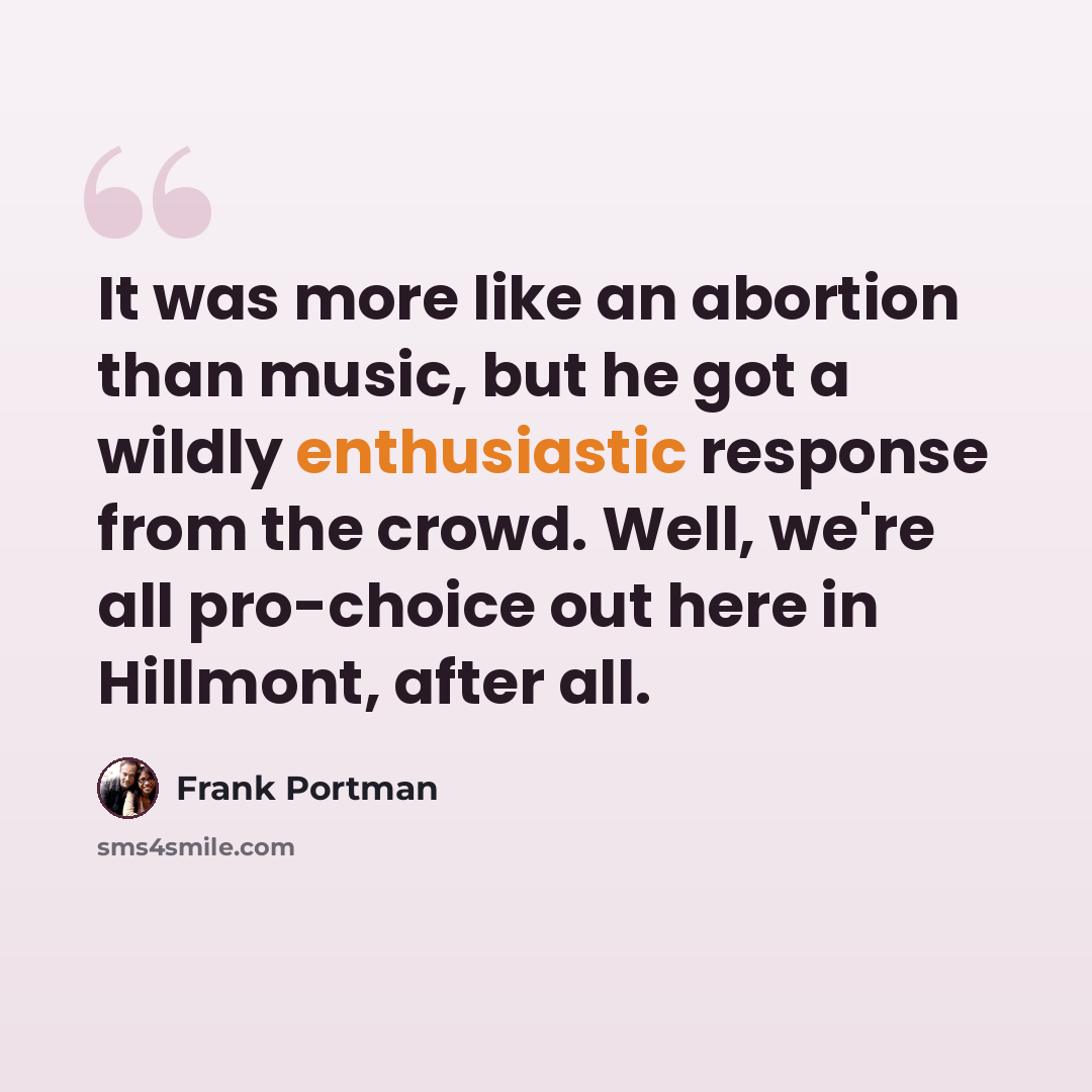“It was more like an abortion than music, but he got a wildly enthusiastic response from the crowd. Well, we're all pro-choice out here in Hillmont, after all.” quote by Frank Portman