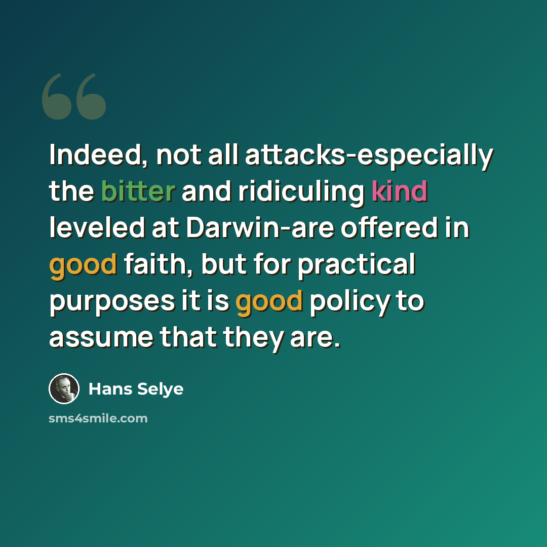 “Indeed, not all attacks-especially the bitter and ridiculing kind leveled at Darwin-are offered in good faith, but for practical purposes it is good policy to assume that they are.” quote by Hans Selye